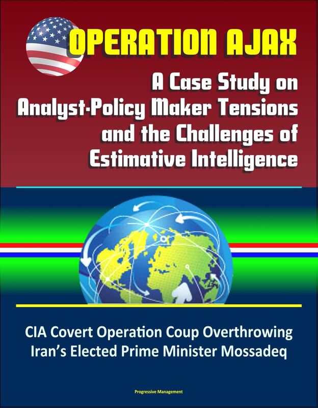 Operation Ajax: A Case Study on Analyst-Policy Maker Tensions and the Challenges of Estimative Intelligence - CIA Covert Operation Coup Overthrowing Iran's Elected Prime Minister Mossadeq