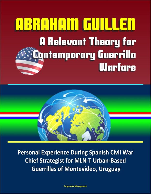Abraham Guillen: A Relevant Theory for Contemporary Guerrilla Warfare - Personal Experience During Spanish Civil War, Chief Strategist for MLN-T Urban-Based Guerrillas of Montevideo, Uruguay