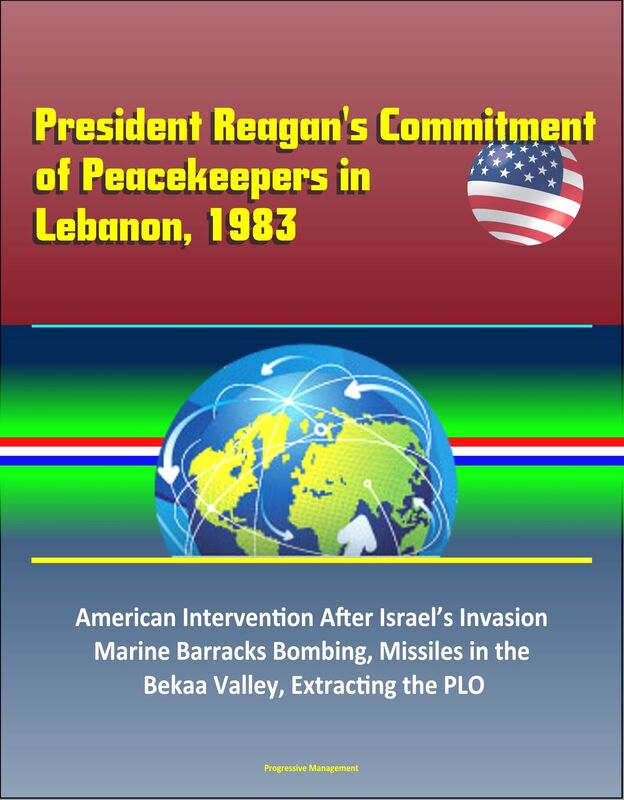 President Reagan's Commitment of Peacekeepers in Lebanon, 1983: American Intervention After Israel's Invasion, Marine Barracks Bombing, Missiles in the Bekaa Valley, Extracting the PLO