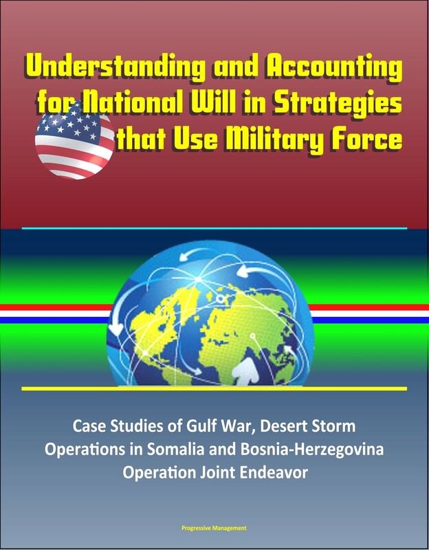 Understanding and Accounting for National Will in Strategies that Use Military Force: Case Studies of Gulf War, Desert Storm, Operations in Somalia and Bosnia-Herzegovina, Operation Joint Endeavor