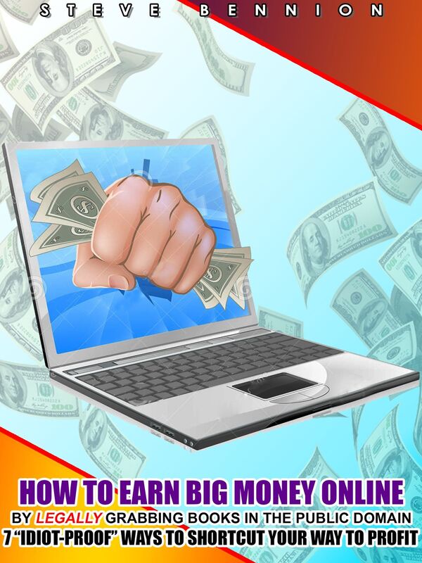 How to Earn BIG Money Online by Legally Grabbing Books in the Public Domain: 7 "Idiot-Proof" Ways to Shortcut Your Way to Profit