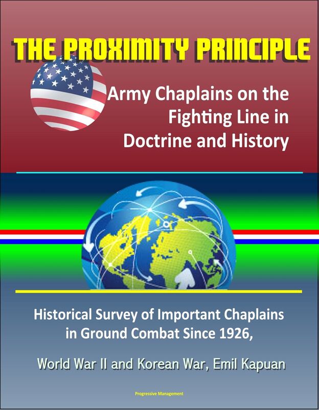 The Proximity Principle: Army Chaplains on the Fighting Line in Doctrine and History - Historical Survey of Important Chaplains in Ground Combat Since 1926, World War II and Korean War, Emil Kapuan