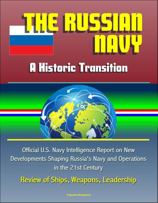 The Russian Navy: A Historic Transition - Official U.S. Navy Intelligence Report on New Developments Shaping Russia's Navy and Operations in the 21st Century, Review of Ships, Weapons, Leadership