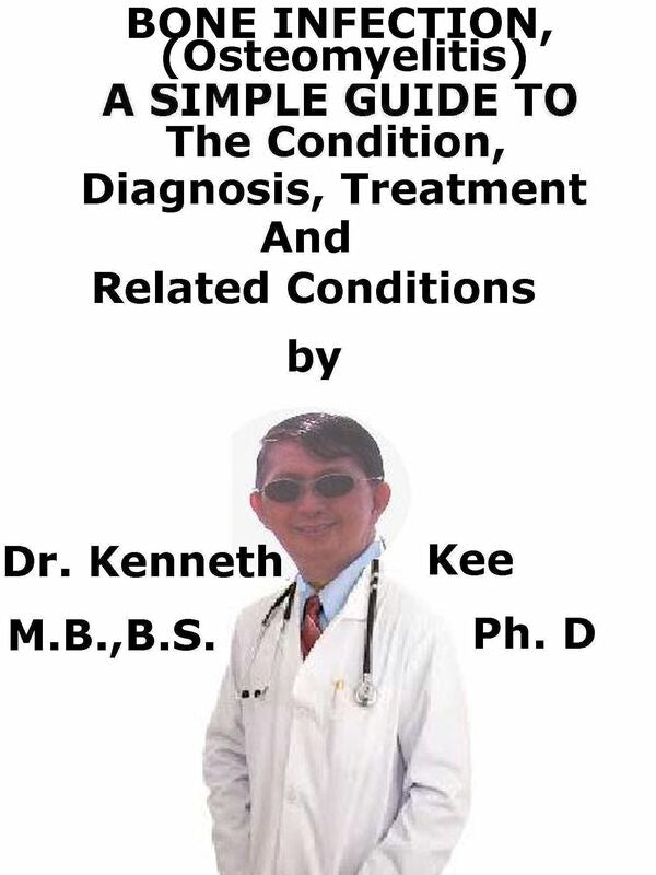 Bone Infection, (Osteomyelitis) A Simple Guide To The Condition, Diagnosis, Treatment And Related Conditions