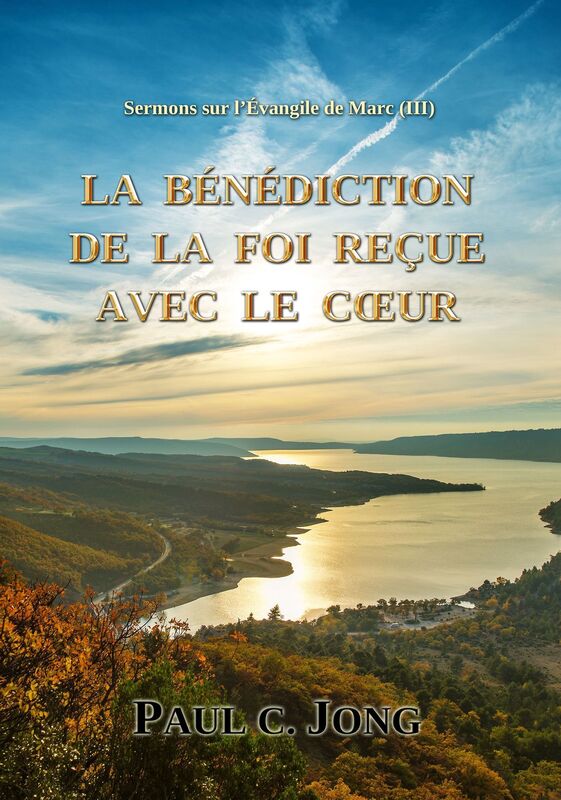 Sermons sur l'Evangile de Marc (III) - LA BENEDICTION DE LA FOI RECUE AVEC LE COEUR