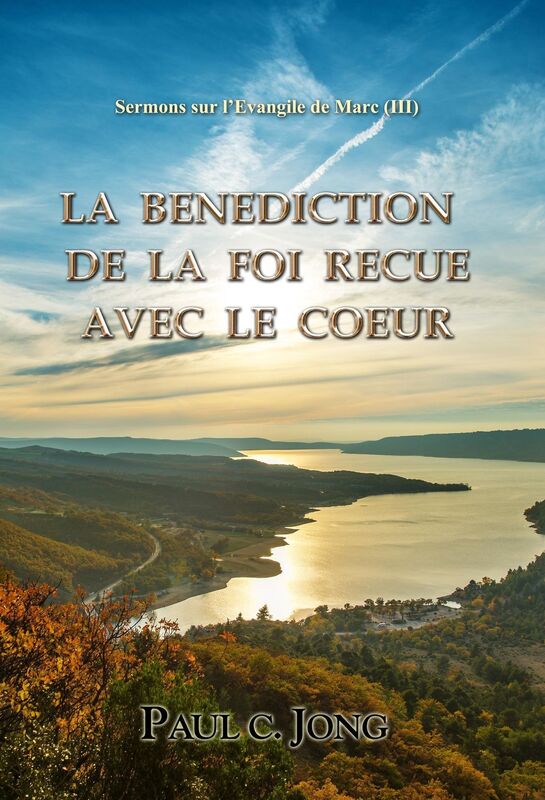 Sermons sur l'Evangile de Marc (III) - LA BENEDICTION DE LA FOI RECUE AVEC LE COEUR
