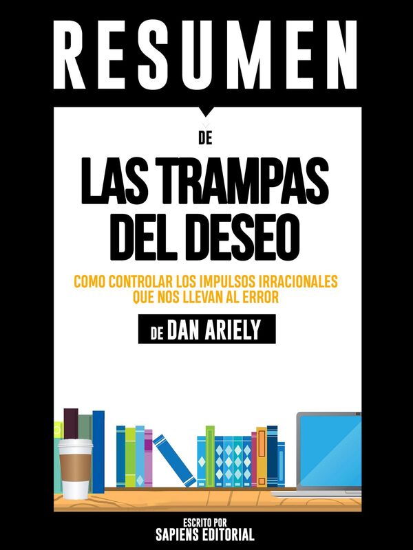 Las Trampas del Deseo: Como Controlar Los Impulsos Irracionales Que Nos Llevan Al Error (Predictably Irrational) - Resumen del libro de Dan Ariely