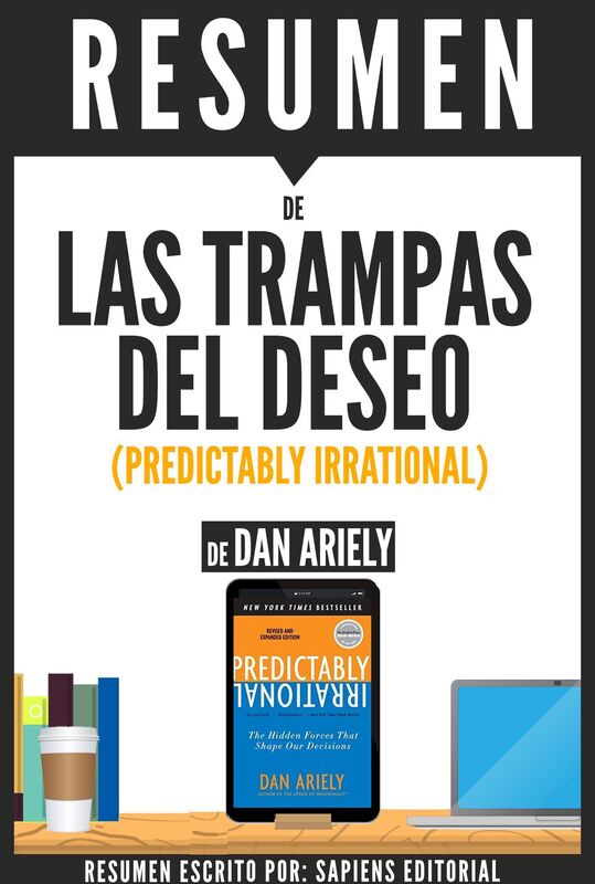 Las Trampas del Deseo: Como Controlar Los Impulsos Irracionales Que Nos Llevan Al Error (Predictably Irrational) - Resumen del libro de Dan Ariely
