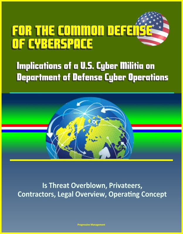 For the Common Defense of Cyberspace: Implications of a U.S. Cyber Militia on Department of Defense Cyber Operations - Is Threat Overblown, Privateers, Contractors, Legal Overview, Operating Concept