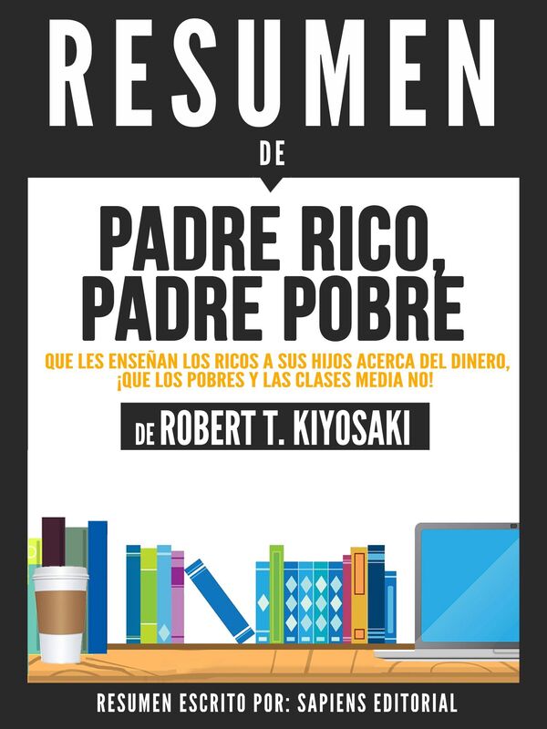 Padre Rico, Padre Pobre: Que Les Enseñan Los Ricos A Sus Hijos Acerca Del Dinero (Rich Dad, Poor Dad): Resumen Del Libro De Robert Kiyosaki