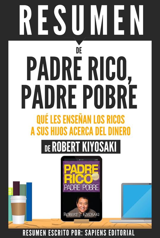 Padre Rico, Padre Pobre: Que Les Enseñan Los Ricos A Sus Hijos Acerca Del Dinero (Rich Dad, Poor Dad): Resumen Del Libro De Robert Kiyosaki
