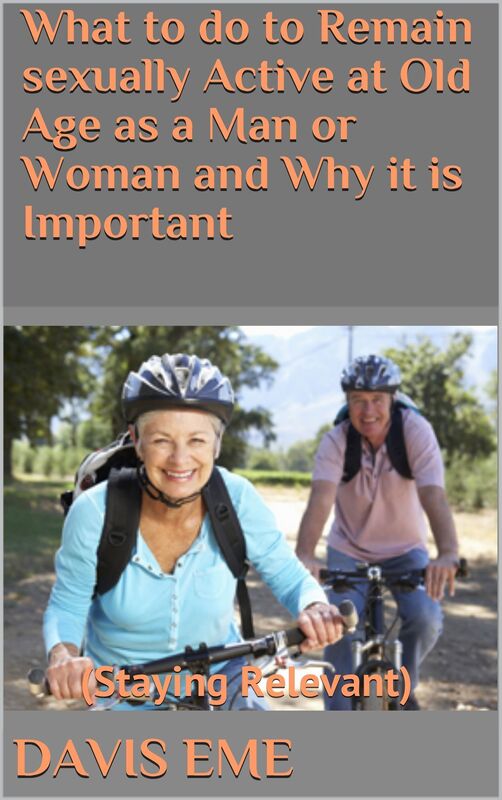 What To Do To Remain Sexually Active At Old Age As A Man Or Woman And Why It Is Important (Staying Relevant)