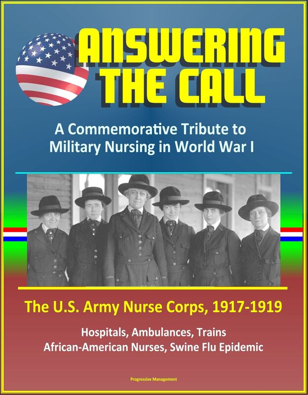 Answering the Call: A Commemorative Tribute to Military Nursing in World War I - The U.S. Army Nurse Corps, 1917-1919 - Hospitals, Ambulances, Trains, African-American Nurses, Swine Flu Epidemic