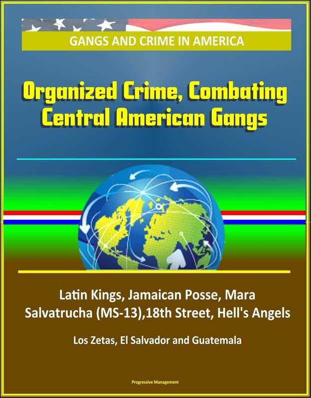 Gangs and Crime in America: Organized Crime, Combating Central American Gangs, Latin Kings, Jamaican Posse, Mara Salvatrucha (MS-13),18th Street, Hell's Angels, Los Zetas, El Salvador and Guatemala
