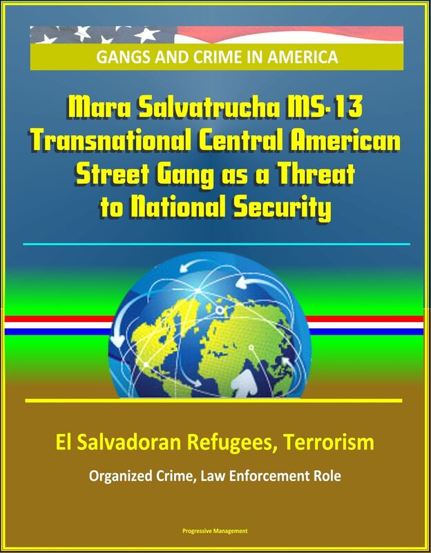 Gangs and Crime in America: Mara Salvatrucha MS-13 Transnational Central American Street Gang as a Threat to National Security, El Salvadoran Refugees, Terrorism, Organized Crime, Law Enforcement Role