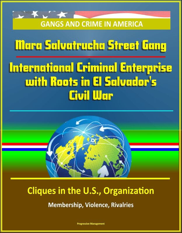 Gangs and Crime in America: Mara Salvatrucha Street Gang: International Criminal Enterprise with Roots in El Salvador's Civil War - Cliques in the U.S., Organization, Membership, Violence, Rivalries