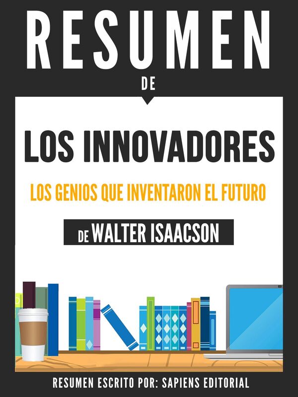 Los Innovadores: Los Genios Que Crearon El Futuro (The Innovators), Resumen Del Libro De Walter Isaacson