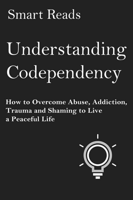 Understanding Codependency: How to Overcome Abuse, Addiction, Trauma and Shaming to Live a Peaceful Life