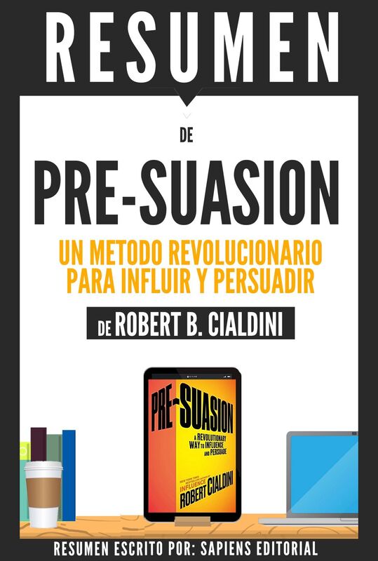 Pre-Suasion: Un Metodo Revolucionario Para Influir Y Persuadir (Pre-Suasion: A Revolutionary Way To Influence And Persuade) - Resumen Del Libro De Robert B. Cialdini