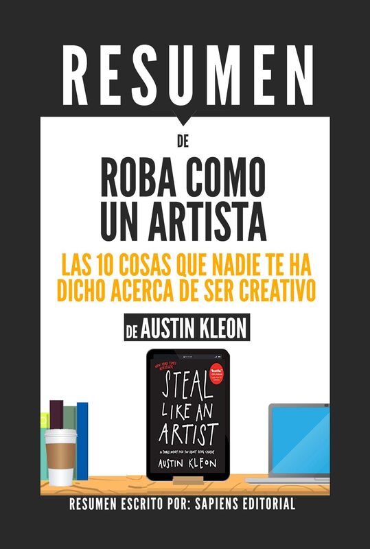Roba Como Un Artista: Las 10 Cosas Que Nadie Te Ha Dicho Acerca De Ser Creativo (Steal Like An Artist) - Resumen Del Libro De Austin Kleon