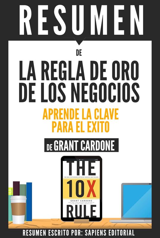 La Regla De Oro De Los Negocios: Aprende La Clave Para El Exito (The 10x Rule) - Resumen Del Libro De Grant Cardone
