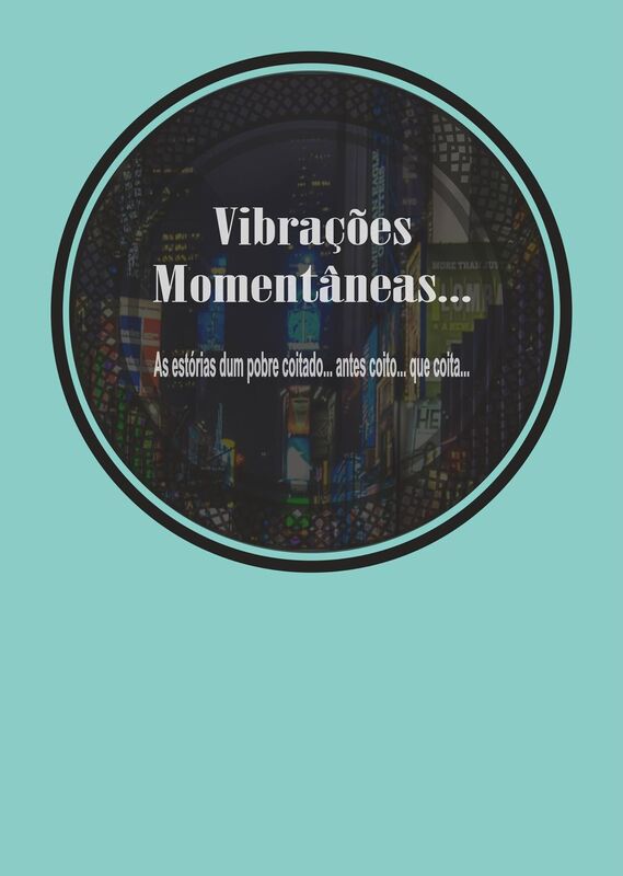 Vibrações Momentâneas...as estórias dum pobre coitado...antes coito que coita...