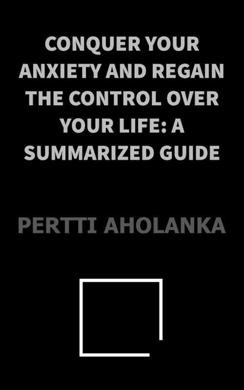 Conquer Your Anxiety and Regain Control Over Your Life: a Summarized Guide