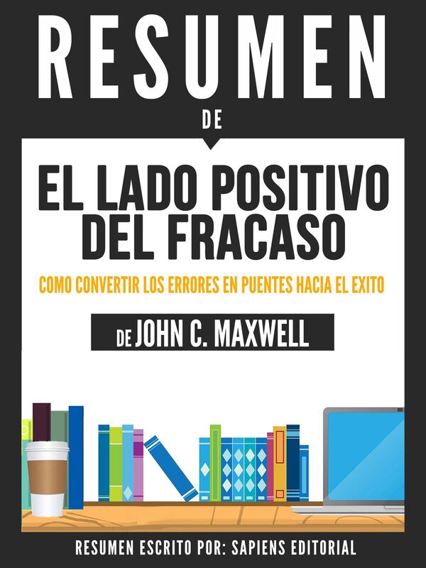 El Lado Positivo Del Fracaso: Como Convertir Los Errores En Puentes Hacia El Exito (Failing Forward) - Resumen Del Libro De John C. Maxwell