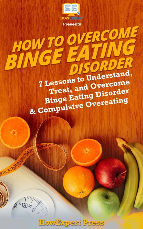 How To Overcome Binge Eating Disorder: 7 Lessons to Understand, Treat, and Overcome Binge Eating Disorder & Compulsive Overeating