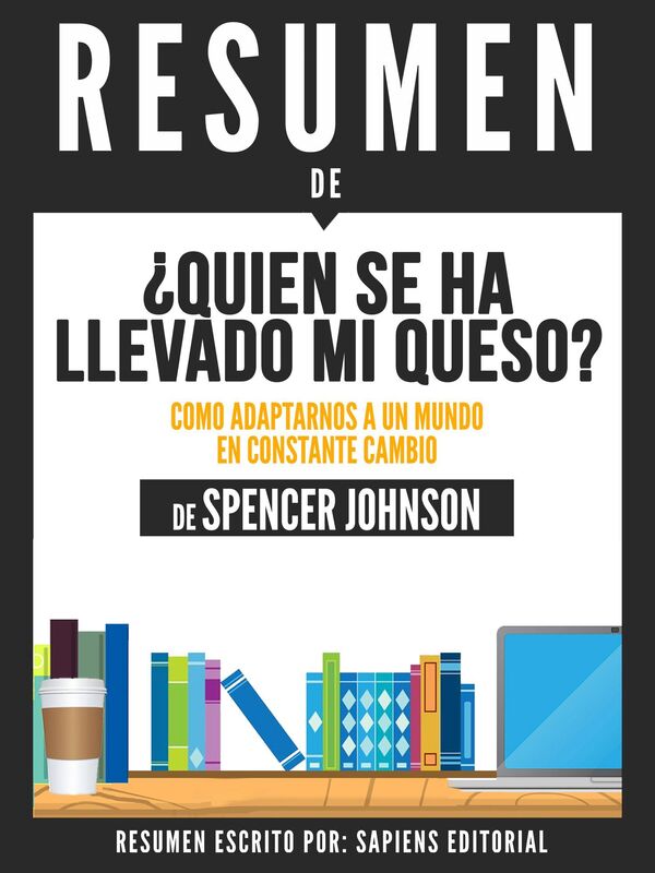 Quien Se Ha Llevado Mi Queso?: Como Adaptarnos A Un Mundo En Constante Cambio (Who Moved My Cheese) - Resumen Del Libro De Spencer Johnson