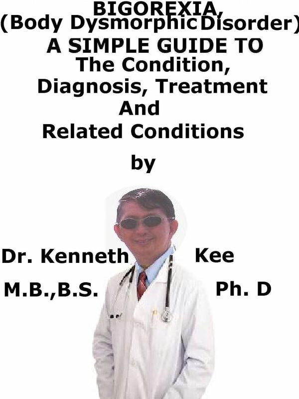 Bigorexia, (Body Dysmorphic Disorder) A Simple Guide To The Condition, Diagnosis, Treatment And Related Conditions