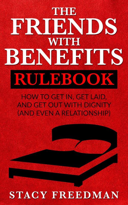 The Friends with Benefits Rulebook: How to Get in, Get Laid and Get Out With Dignity (and Even a Relationship)