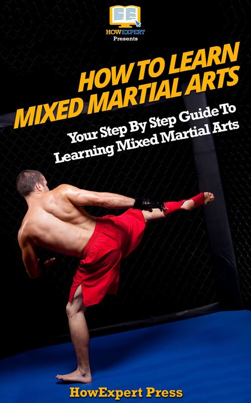 How To Learn Mixed Martial Arts: Your Step-By-Step Guide To Learning Mixed Martial Arts