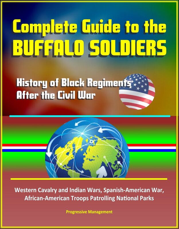 Complete Guide to the Buffalo Soldiers: History of Black Regiments After the Civil War, Western Cavalry and Indian Wars, Spanish-American War, African-American Troops Patrolling National Parks