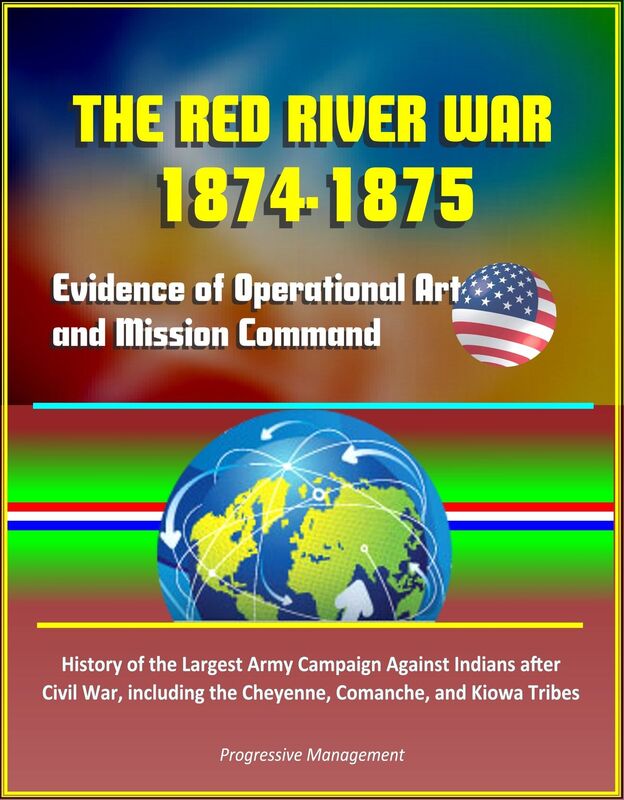 The Red River War 1874-1875: Evidence of Operational Art and Mission Command, History of the Largest Army Campaign Against Indians after Civil War, including the Cheyenne, Comanche, and Kiowa Tribes