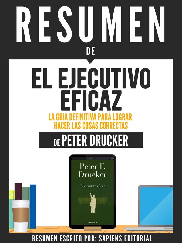 El Ejecutivo Eficaz: La Guia Definitiva Para Lograr Hacer Las Cosas Correctas (The Effective Executive) - Resumen Del Libro De Peter Drucker