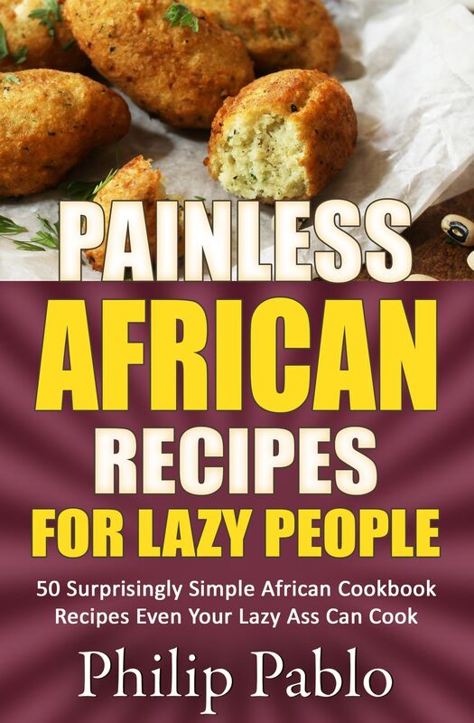Painless African Recipes For Lazy People 50 Surprisingly Simple African Cookbook Recipes Even Your Lazy Ass Can Cook