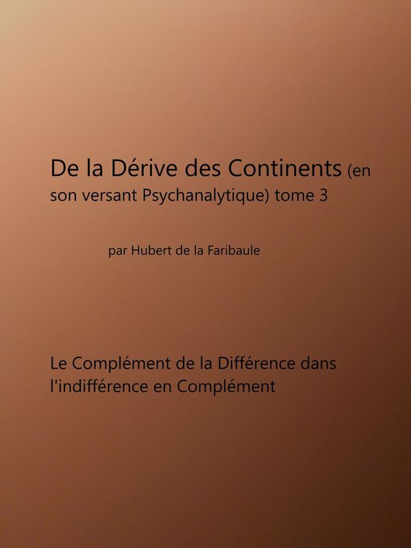 De la Dérive des Continents (en son versant psychanalytique) tome 3 - Le complément de la différence dans l'indifférence en complément!
