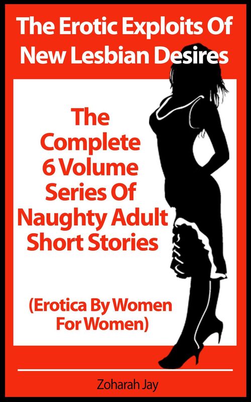The Erotic Exploits Of New Lesbian Desires - The Complete 6 Volume Series Of Naughty Adult Short Stories (Erotica By Women For Women)