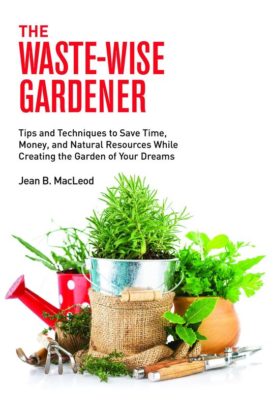The Waste-Wise Gardener: Tips and Techniques to Save Time, Money, and Natural Resources While Creating the Garden of Your Dreams