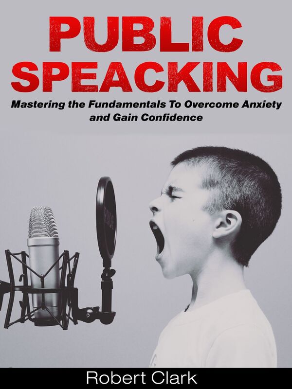Public Speaking: Mastering the Fundamentals To Overcome Anxiety and Gain Confidence