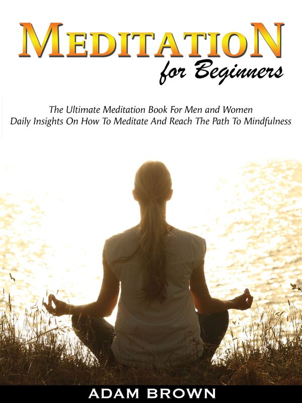 Meditation for Beginners: The Ultimate Meditation Book For Men and Women. Daily Insights On How To Meditate And Reach The Path To Mindfulness.