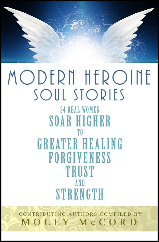Modern Heroine Soul Stories: 24 Real Women Soar Higher to Greater Healing, Forgiveness, Trust and Strength