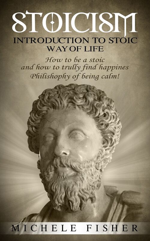 Stoicism: Introduction to Stoic Way of Life. How to Be a Stoic and How to Truly Find Happiness. Philosophy of Being Calm!