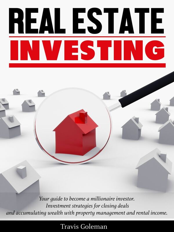 Real Estate Investing: Your Guide to Become A Millionaire Investor. Investment Strategies For Closing Deals and Accumulating Wealth With Property Management and Rental Income