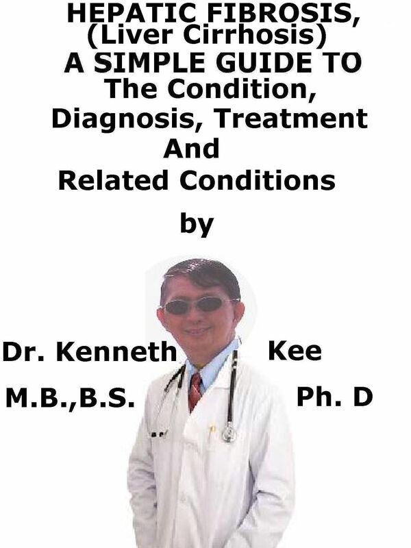 Hepatic Fibrosis, (Liver Cirrhosis) A Simple Guide To The Condition, Diagnosis, Treatment And Related Conditions