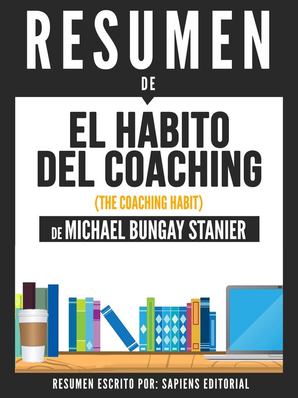El Habito Del Coaching (The Coaching Habit) - Resumen Del Libro De Michael Bungay Stanier