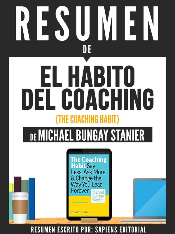 El Habito Del Coaching (The Coaching Habit) - Resumen Del Libro De Michael Bungay Stanier