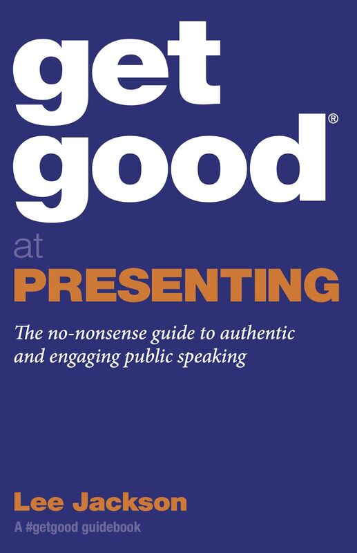 Get Good At Presenting: The No-nonsense Guide To Authentic And Engaging Public Speaking