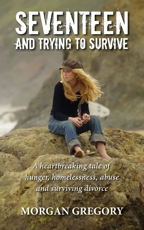 Seventeen and Trying to Survive: A Heartbreaking Tale of Hunger, Homelessness, Abuse and Surviving Divorce